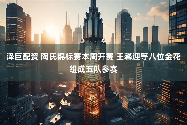 泽巨配资 陶氏锦标赛本周开赛 王馨迎等八位金花组成五队参赛