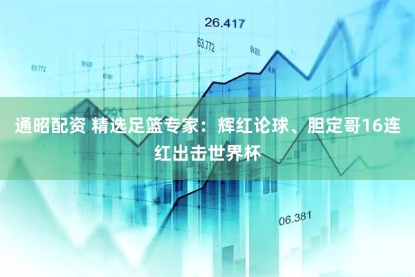 通昭配资 精选足篮专家：辉红论球、胆定哥16连红出击世界杯