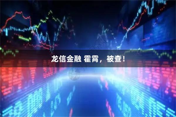 龙信金融 霍霄，被查！