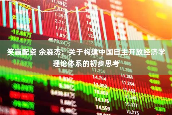 笑赢配资 余淼杰：关于构建中国自主开放经济学理论体系的初步思考