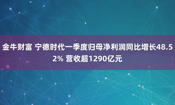 金牛财富 宁德时代一季度归母净利润同比增长48.52% 营收超1290亿元