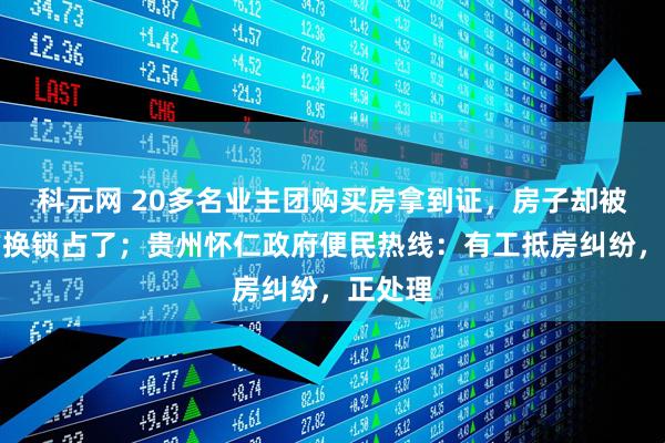 科元网 20多名业主团购买房拿到证，房子却被施工方换锁占了；贵州怀仁政府便民热线：有工抵房纠纷，正处理