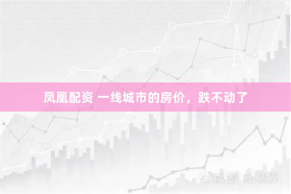 凤凰配资 一线城市的房价，跌不动了