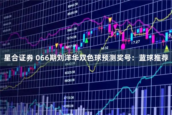 星合证券 066期刘洋华双色球预测奖号：蓝球推荐
