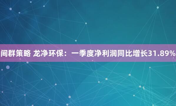 间群策略 龙净环保：一季度净利润同比增长31.89%