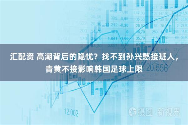 汇配资 高潮背后的隐忧？找不到孙兴慜接班人，青黄不接影响韩国足球上限
