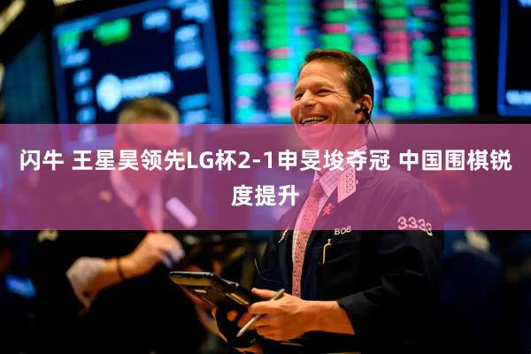 闪牛 王星昊领先LG杯2-1申旻埈夺冠 中国围棋锐度提升