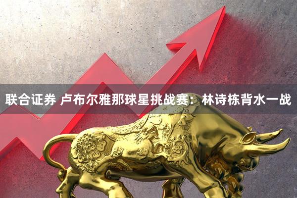 联合证券 卢布尔雅那球星挑战赛:林诗栋背水一战