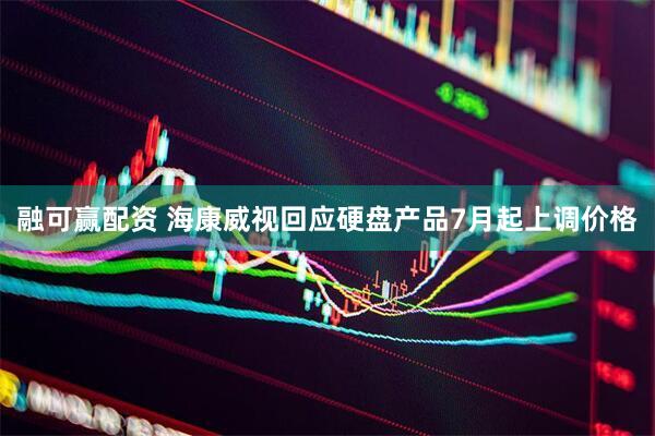 融可赢配资 海康威视回应硬盘产品7月起上调价格