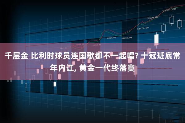 千层金 比利时球员连国歌都不一起唱? 十冠班底常年内讧, 黄金一代终落寞
