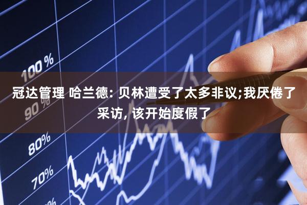 冠达管理 哈兰德: 贝林遭受了太多非议;我厌倦了采访, 该开始度假了
