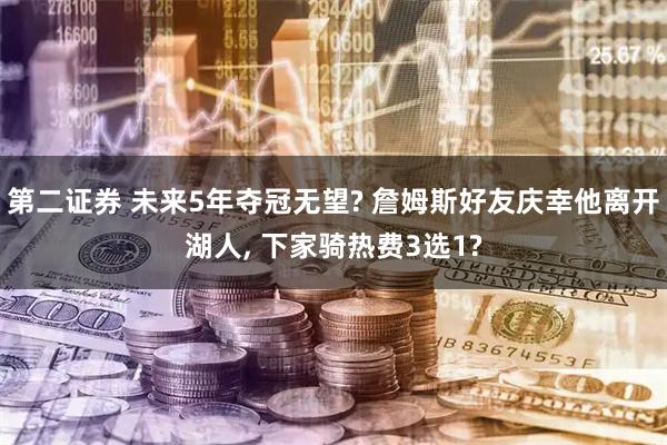 第二证券 未来5年夺冠无望? 詹姆斯好友庆幸他离开湖人, 下家骑热费3选1?