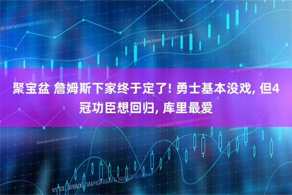 聚宝盆 詹姆斯下家终于定了! 勇士基本没戏, 但4冠功臣想回归, 库里最爱