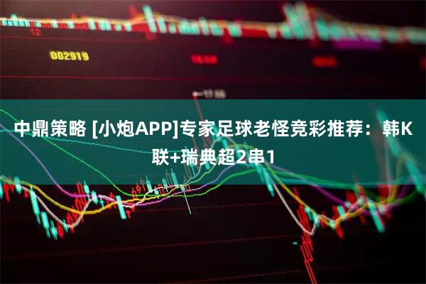 中鼎策略 [小炮APP]专家足球老怪竞彩推荐：韩K联+瑞典超2串1
