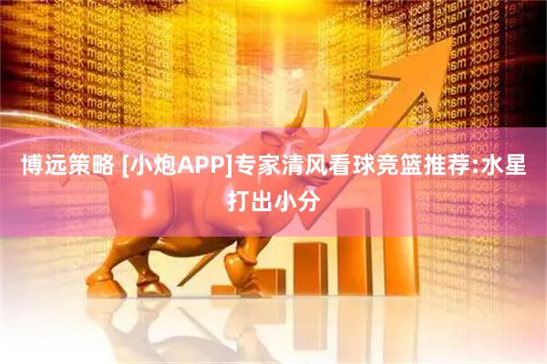 博远策略 [小炮APP]专家清风看球竞篮推荐:水星打出小分