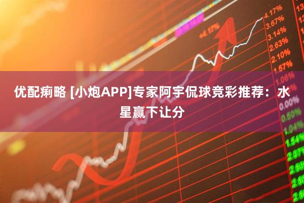 优配痢略 [小炮APP]专家阿宇侃球竞彩推荐：水星赢下让分