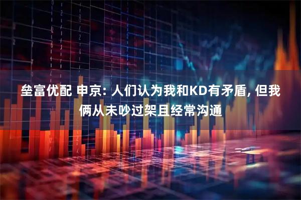 垒富优配 申京: 人们认为我和KD有矛盾, 但我俩从未吵过架且经常沟通
