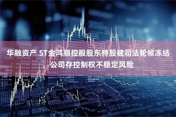 华融资产 ST金鸿顺控股股东持股被司法轮候冻结，公司存控制权不稳定风险