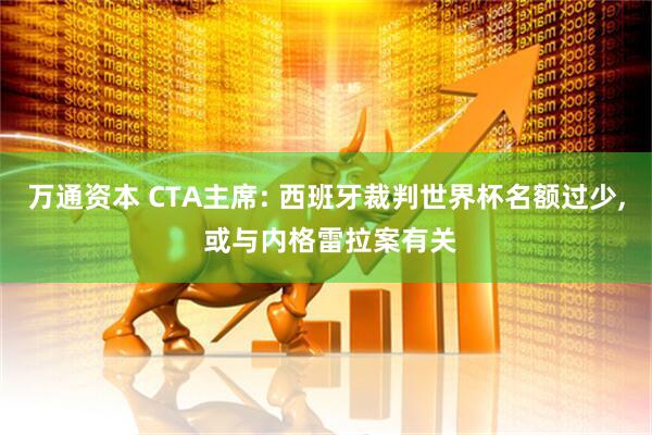 万通资本 CTA主席: 西班牙裁判世界杯名额过少, 或与内格雷拉案有关