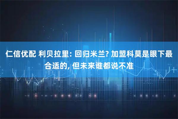 仁信优配 利贝拉里: 回归米兰? 加盟科莫是眼下最合适的, 但未来谁都说不准